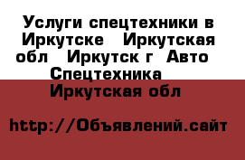 Услуги спецтехники в Иркутске - Иркутская обл., Иркутск г. Авто » Спецтехника   . Иркутская обл.